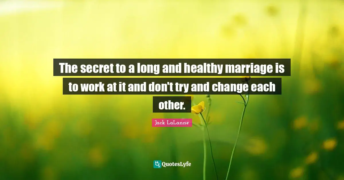 The secret to a long and healthy marriage is to work at it and don't try and change each other.