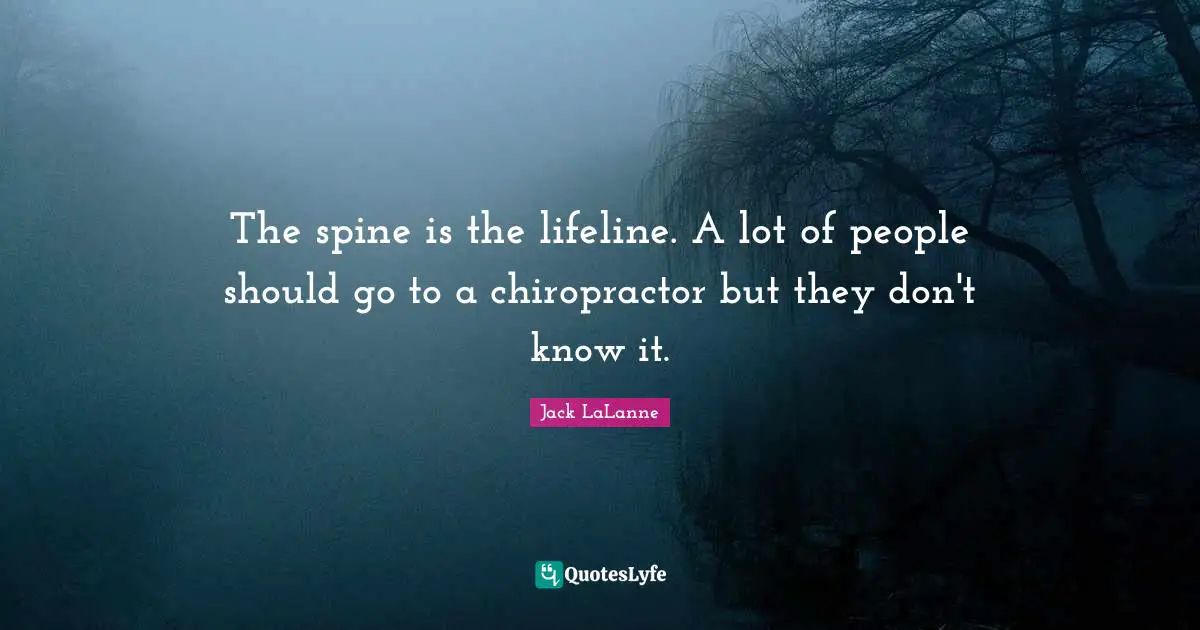 Jack LaLanne Quotes: "The spine is the lifeline. A lot of people should go to a chiropractor but they don't know it."