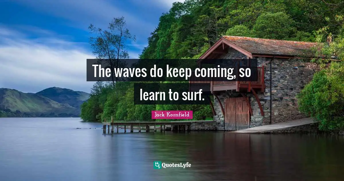 The waves do keep coming, so learn to surf.