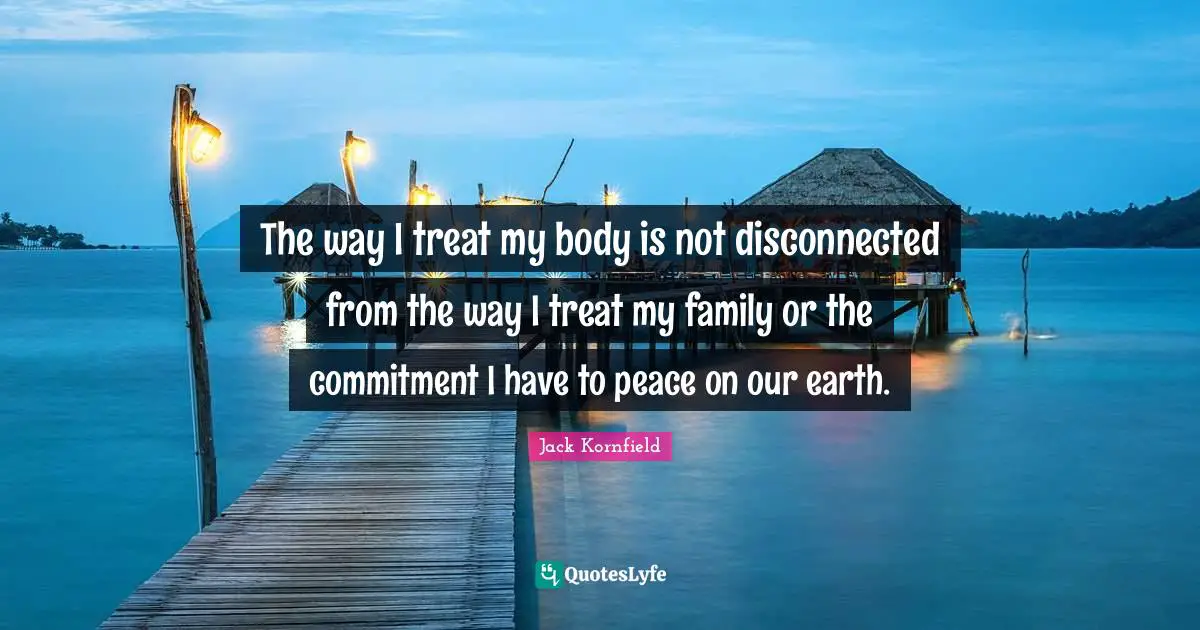 The way I treat my body is not disconnected from the way I treat my family or the commitment I have to peace on our earth.