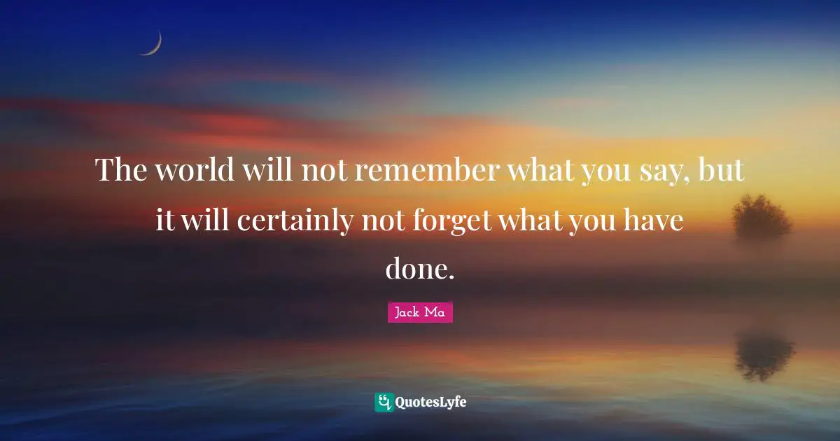 Jack Ma Quotes: The world will not remember what you say, but it will certainly not forget what you have done.