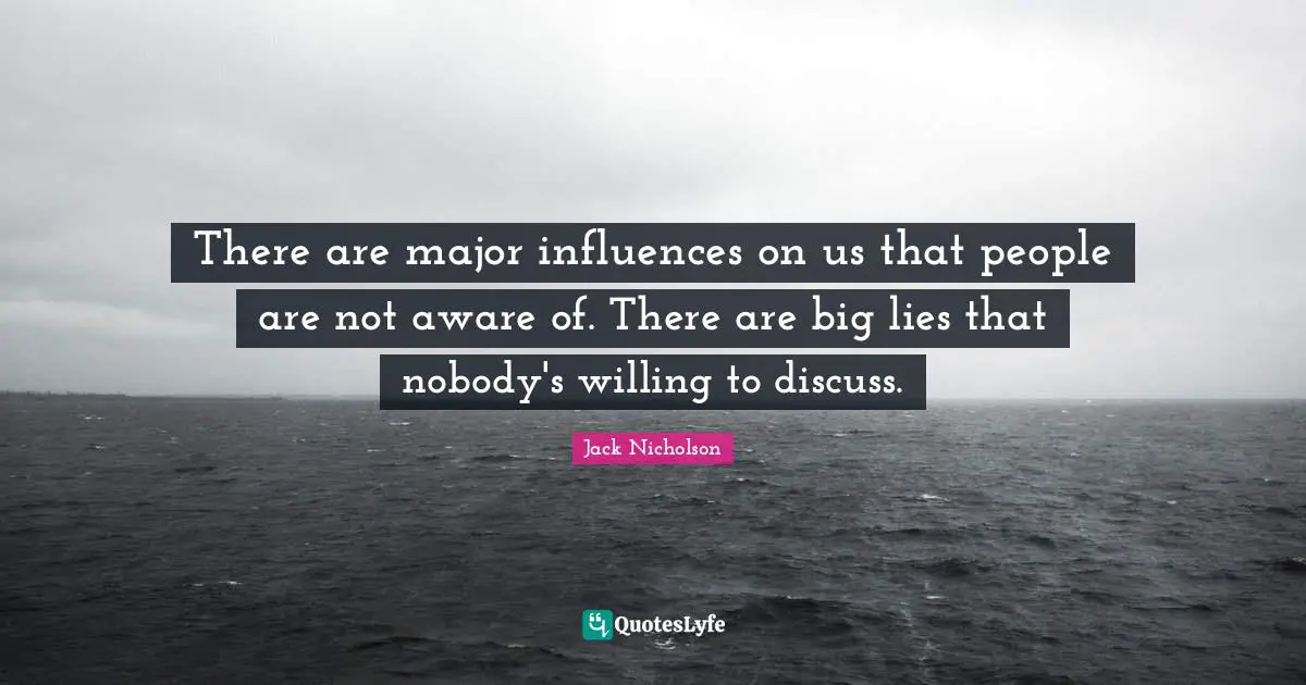 There are major influences on us that people are not aware of. There are big lies that nobody's willing to discuss.