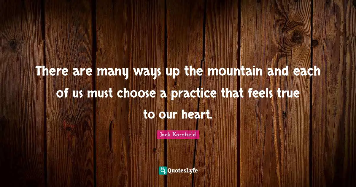 There are many ways up the mountain and each of us must choose a practice that feels true to our heart.