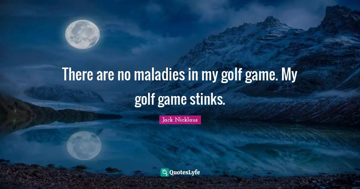 There are no maladies in my golf game. My golf game stinks.
