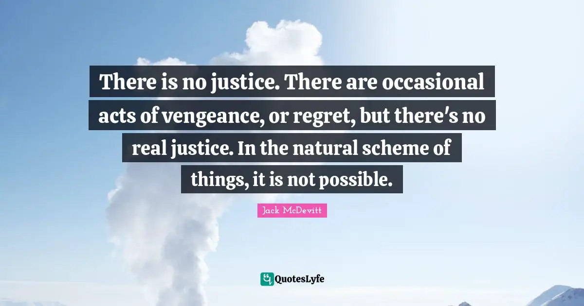 There is no justice. There are occasional acts of vengeance, or regret, but there's no real justice. In the natural scheme of things, it is not possible.