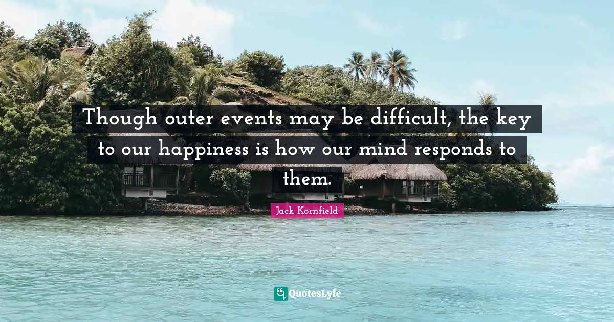 Though outer events may be difficult, the key to our happiness is how our mind responds to them.