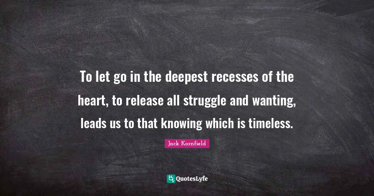 To let go in the deepest recesses of the heart, to release all struggle and wanting, leads us to that knowing which is timeless.