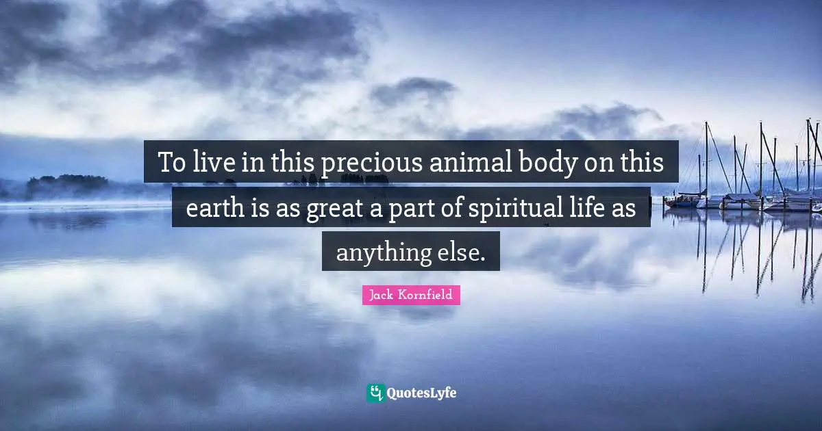 To live in this precious animal body on this earth is as great a part of spiritual life as anything else.