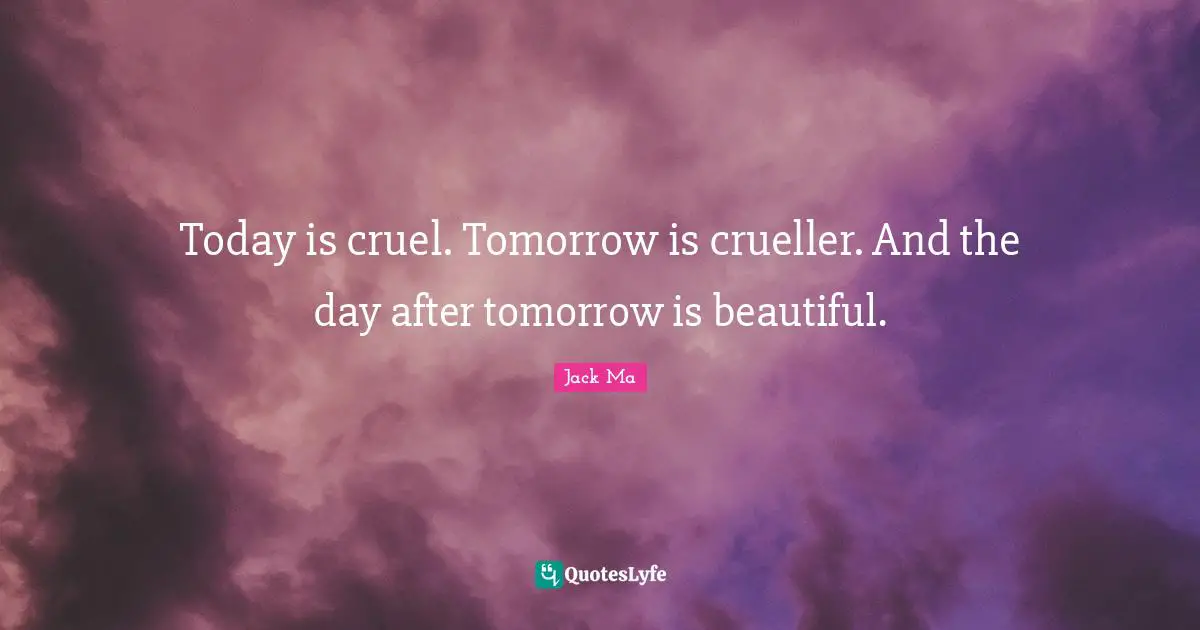 Jack Ma Quotes: Today is cruel. Tomorrow is crueller. And the day after tomorrow is beautiful.