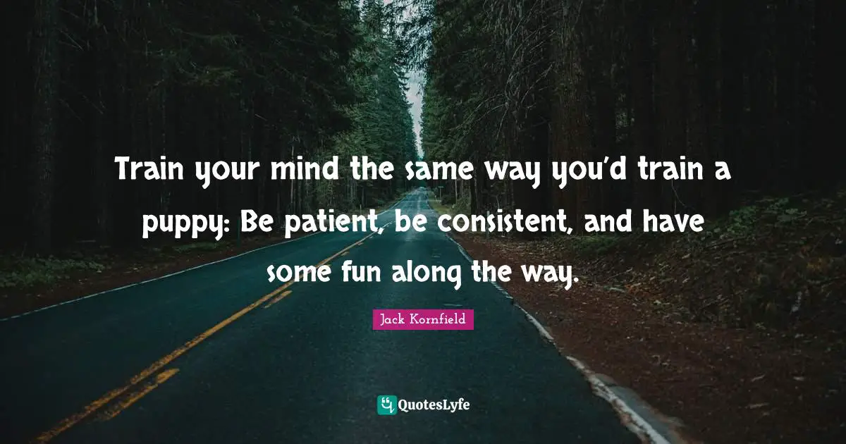 Train your mind the same way you’d train a puppy: Be patient, be consistent, and have some fun along the way.