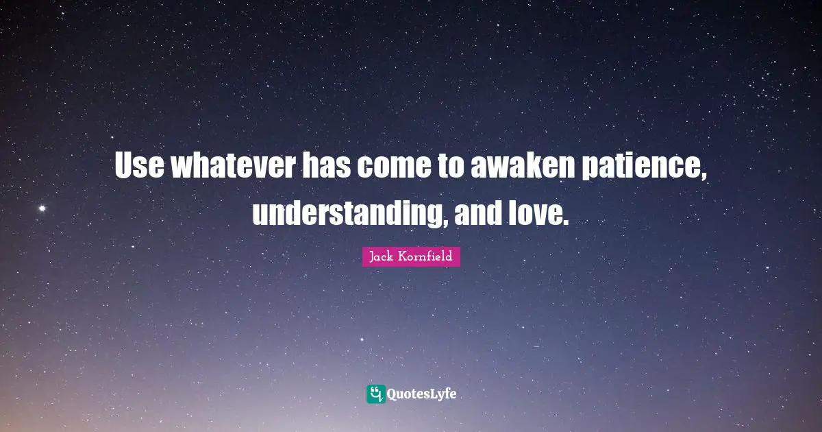 Use whatever has come to awaken patience, understanding, and love.