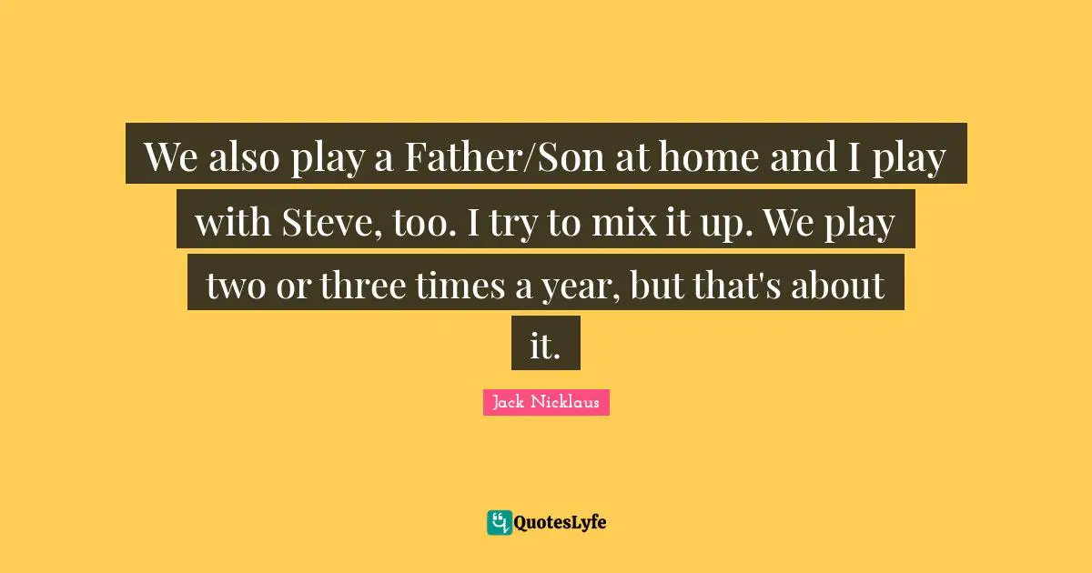 We also play a Father/Son at home and I play with Steve, too. I try to mix it up. We play two or three times a year, but that's about it.