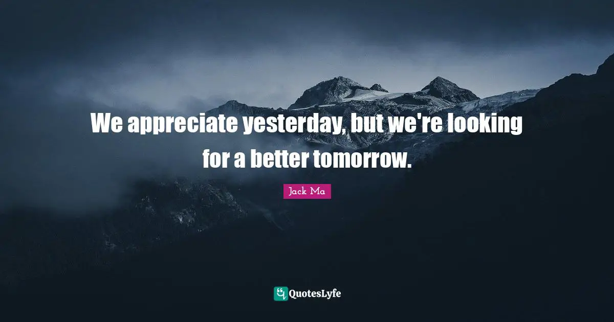 We appreciate yesterday, but we're looking for a better tomorrow.