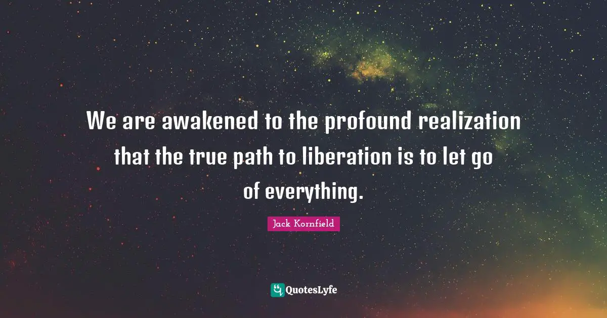 We are awakened to the profound realization that the true path to liberation is to let go of everything.