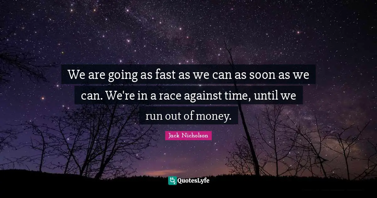 For Or Against Quotes: "We are going as fast as we can as soon as we can. We're in a race against time, until we run out of money."