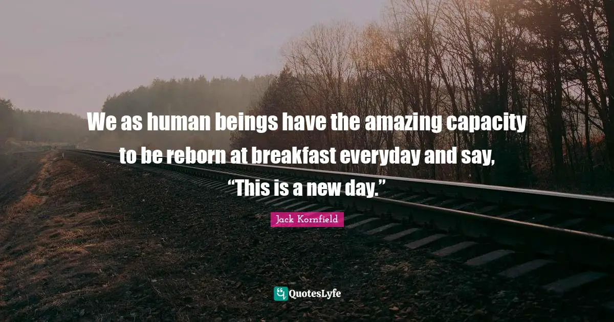 New Day Quotes: "We as human beings have the amazing capacity to be reborn at breakfast everyday and say, “This is a new day.”"