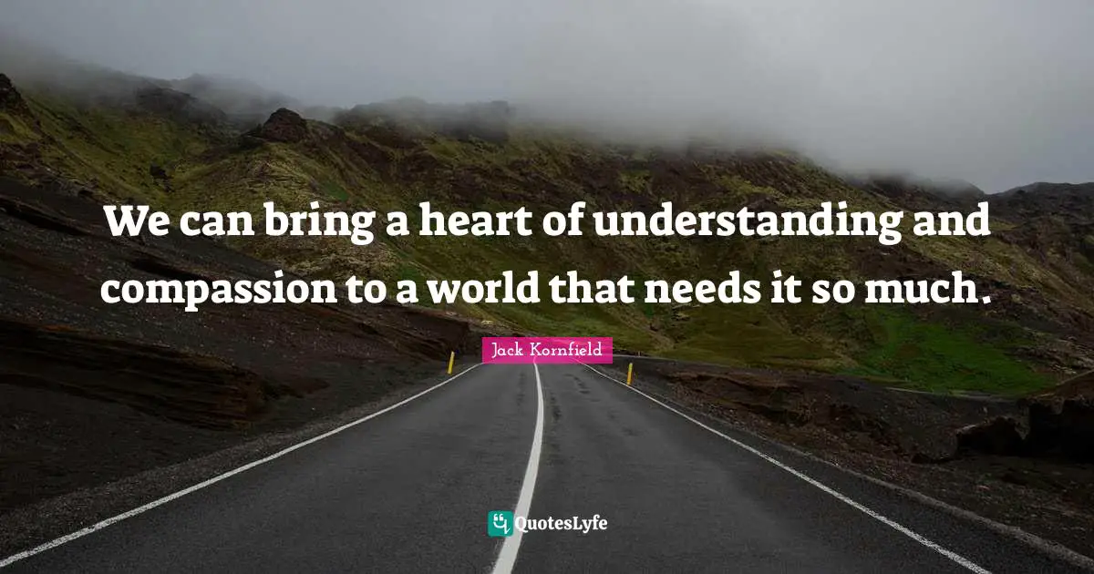 We can bring a heart of understanding and compassion to a world that needs it so much.