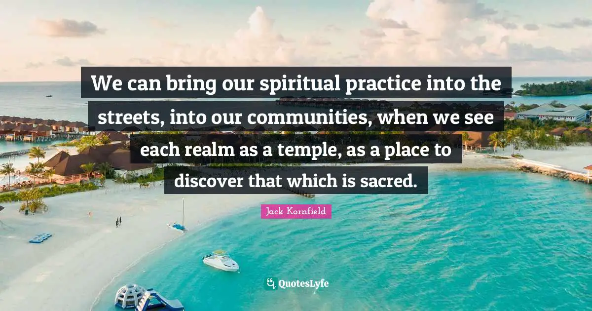 Spiritual Practice Quotes: "We can bring our spiritual practice into the streets, into our communities, when we see each realm as a temple, as a place to discover that which is sacred."