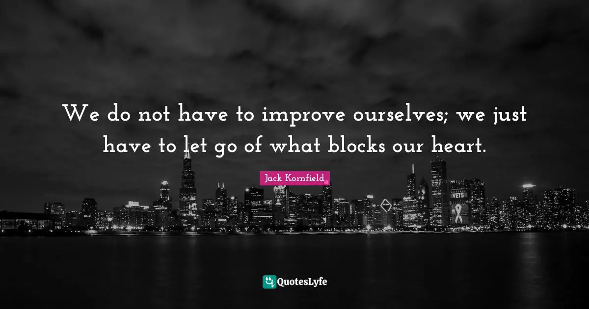 We do not have to improve ourselves; we just have to let go of what blocks our heart.