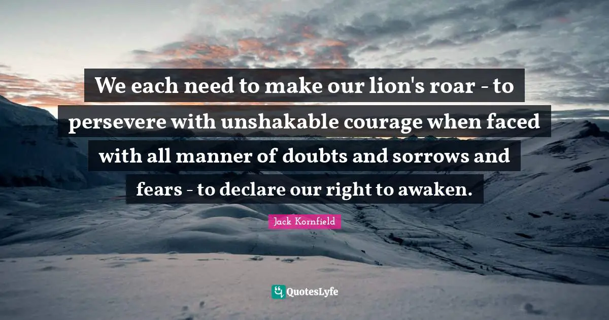 We each need to make our lion's roar - to persevere with unshakable courage when faced with all manner of doubts and sorrows and fears - to declare our right to awaken.