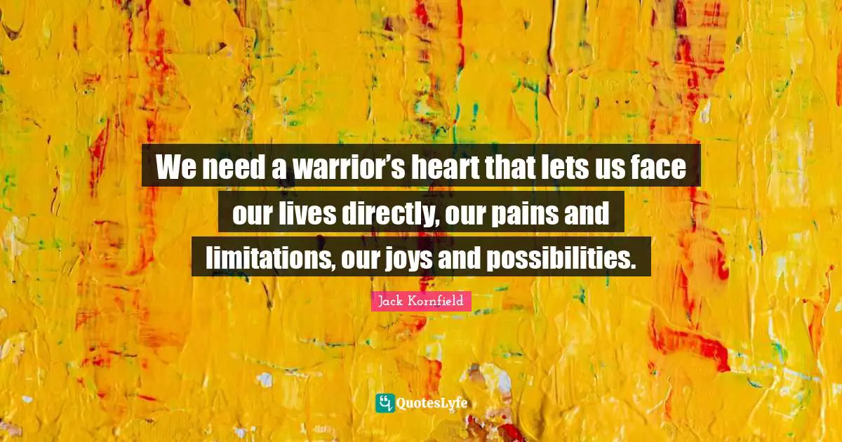 We need a warrior’s heart that lets us face our lives directly, our pains and limitations, our joys and possibilities.