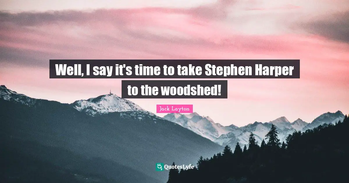 Harper Quotes: "Well, I say it's time to take Stephen Harper to the woodshed!"