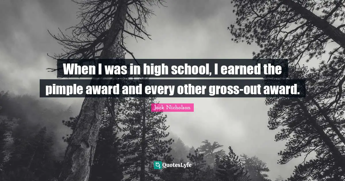 When I was in high school, I earned the pimple award and every other gross-out award.