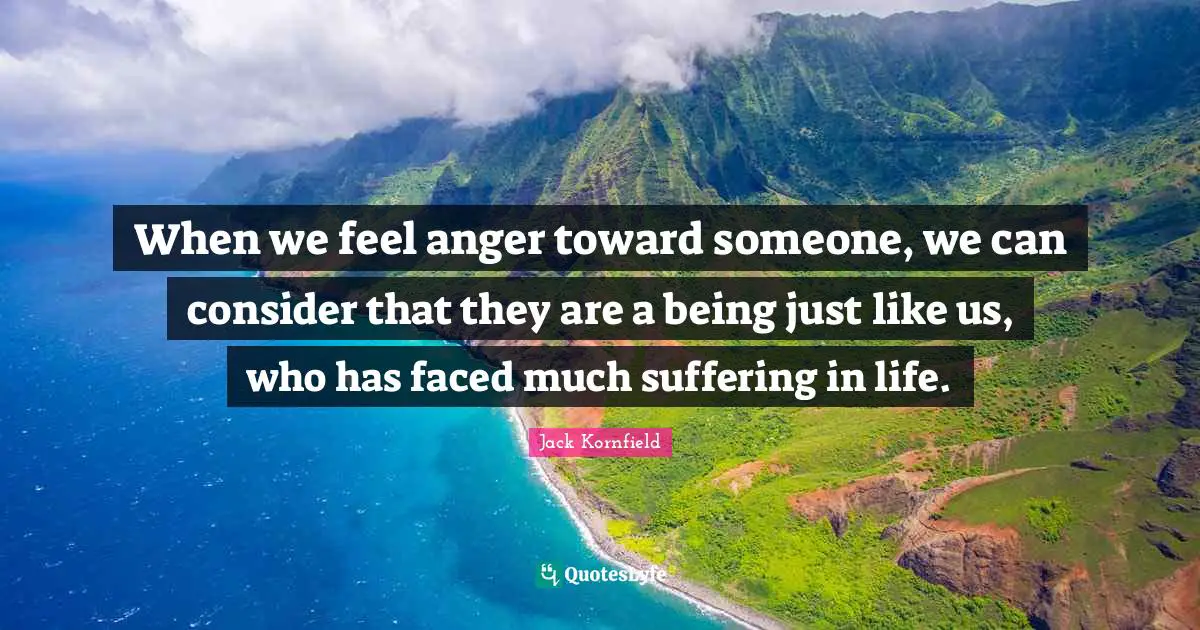 When we feel anger toward someone, we can consider that they are a being just like us, who has faced much suffering in life.
