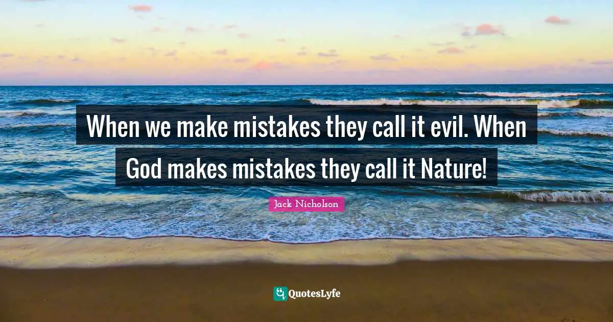 When we make mistakes they call it evil. When God makes mistakes they call it Nature!