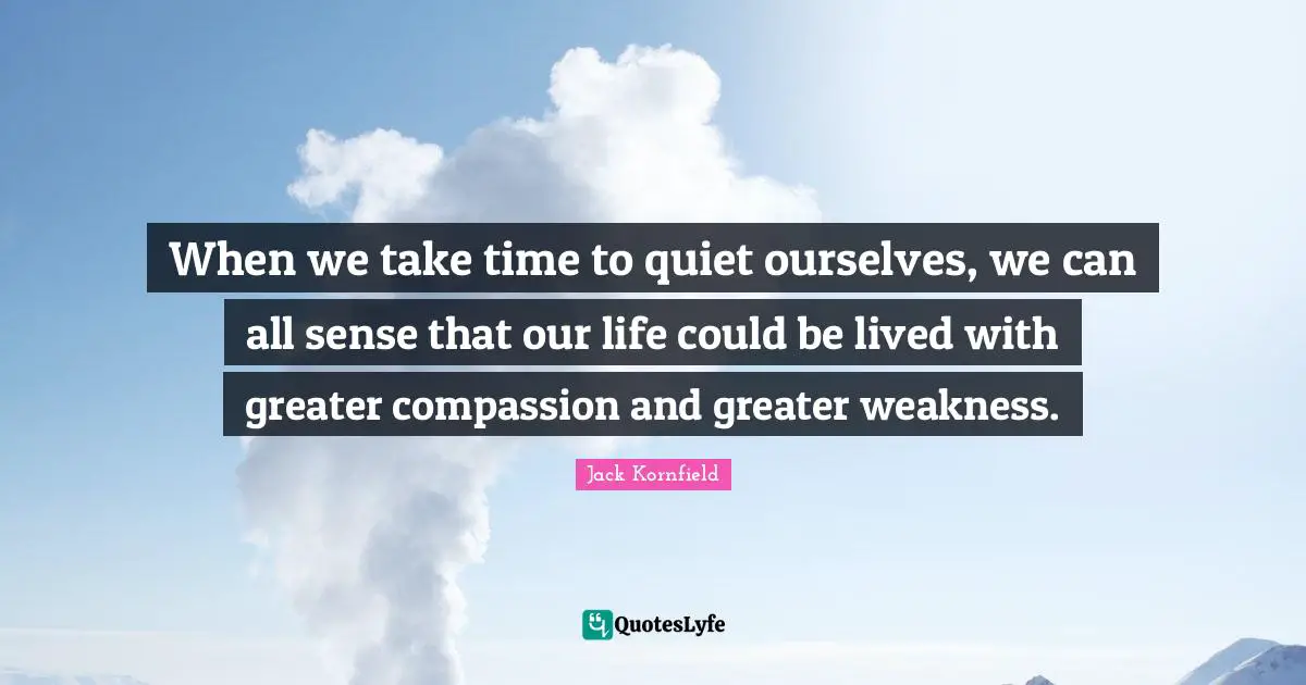 When we take time to quiet ourselves, we can all sense that our life could be lived with greater compassion and greater weakness.