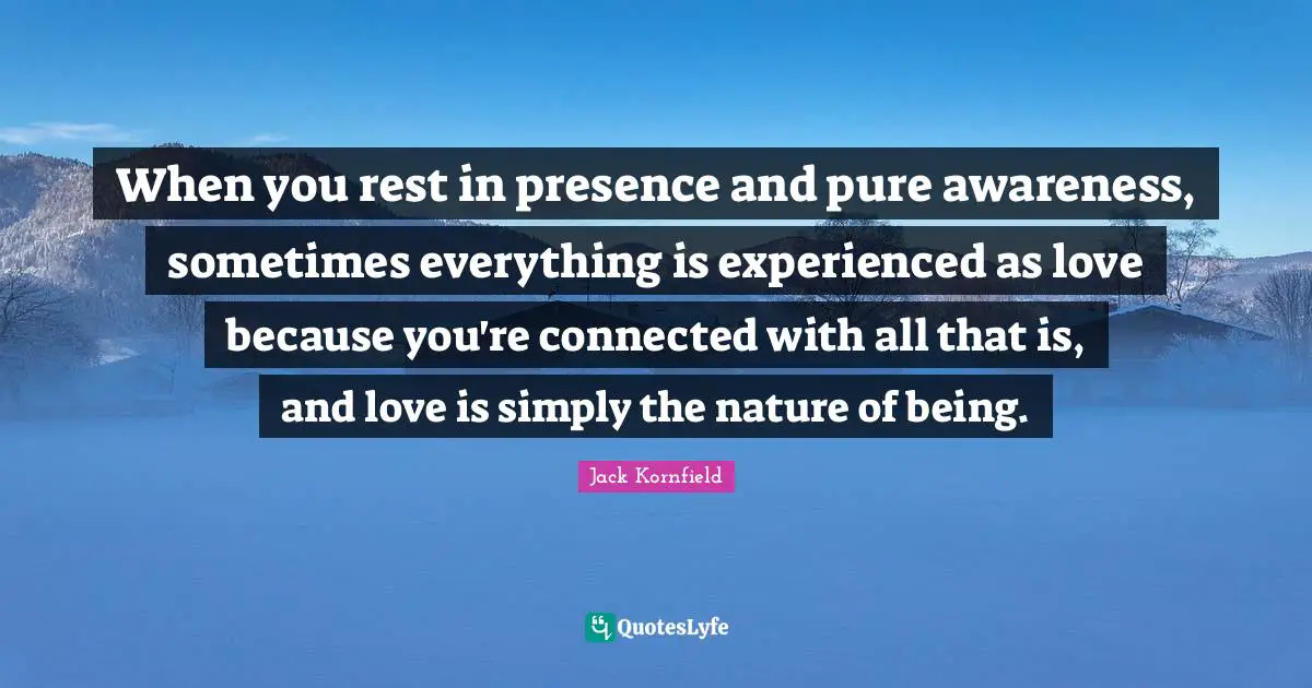 When you rest in presence and pure awareness, sometimes everything is experienced as love because you're connected with all that is, and love is simply the nature of being.