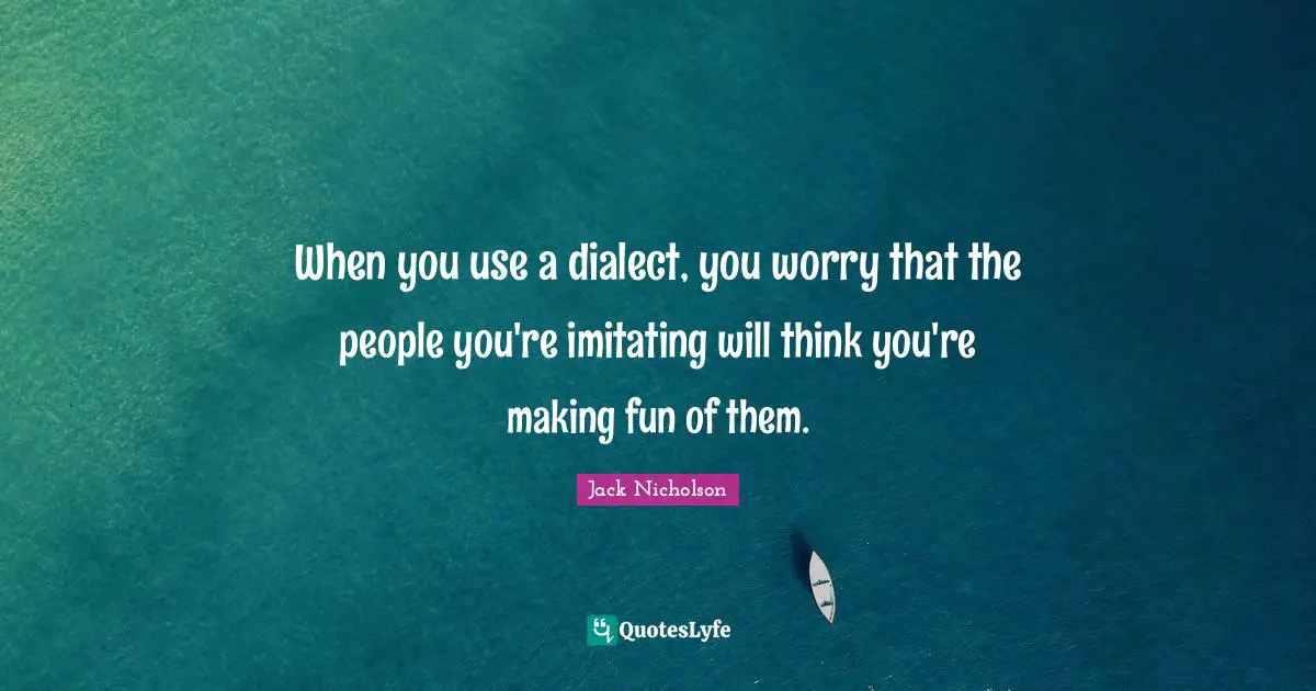 Dialect Quotes: "When you use a dialect, you worry that the people you're imitating will think you're making fun of them."