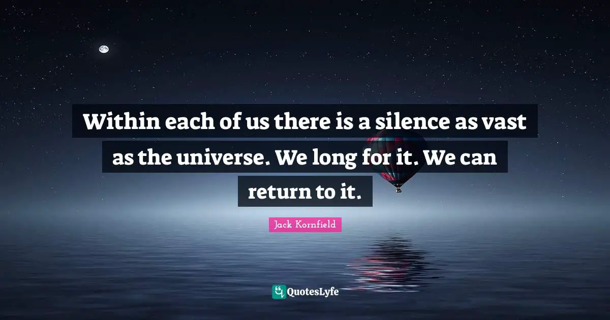 Within each of us there is a silence as vast as the universe. We long for it. We can return to it.