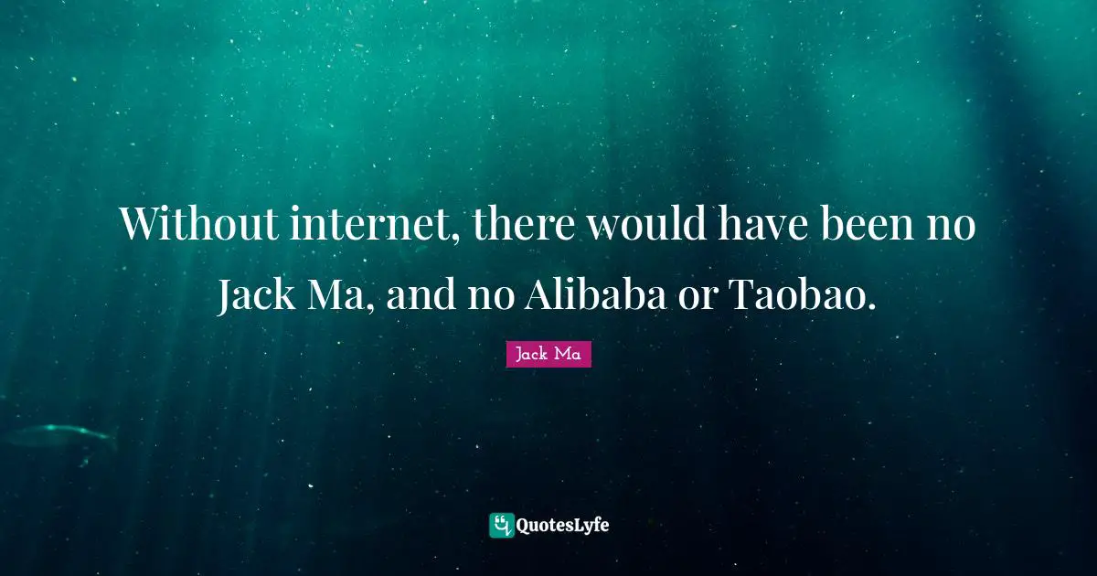 Without internet, there would have been no Jack Ma, and no Alibaba or Taobao.