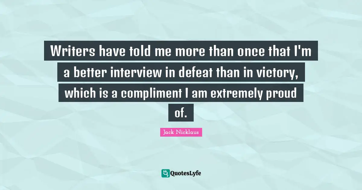 Writers have told me more than once that I'm a better interview in defeat than in victory, which is a compliment I am extremely proud of.