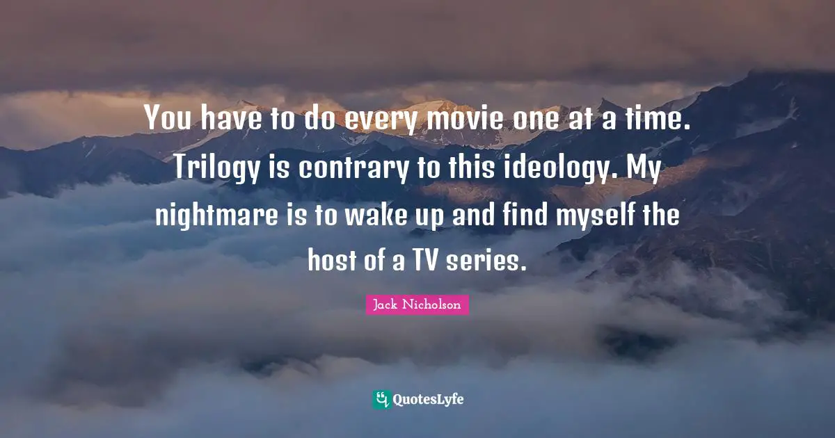 You have to do every movie one at a time. Trilogy is contrary to this ideology. My nightmare is to wake up and find myself the host of a TV series.