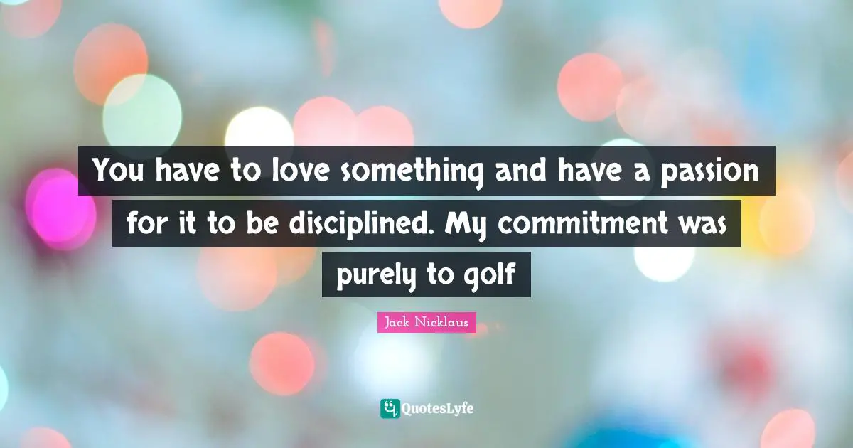 Jack Nicklaus Quotes: "You have to love something and have a passion for it to be disciplined. My commitment was purely to golf"