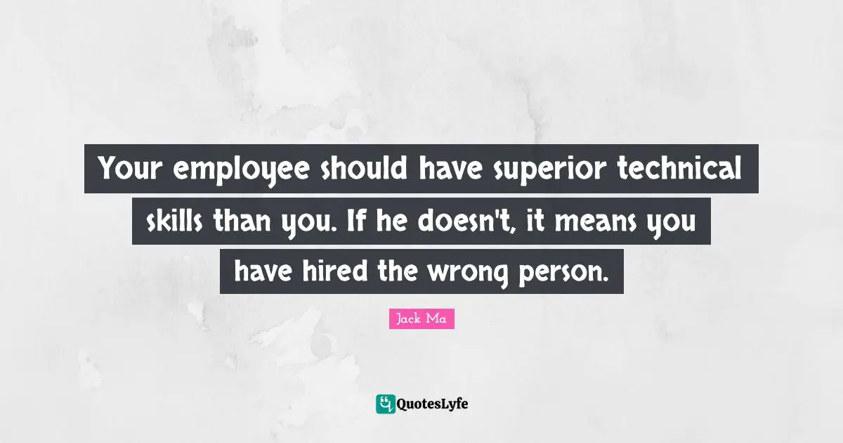 Wrong Person Quotes: "Your employee should have superior technical skills than you. If he doesn't, it means you have hired the wrong person."