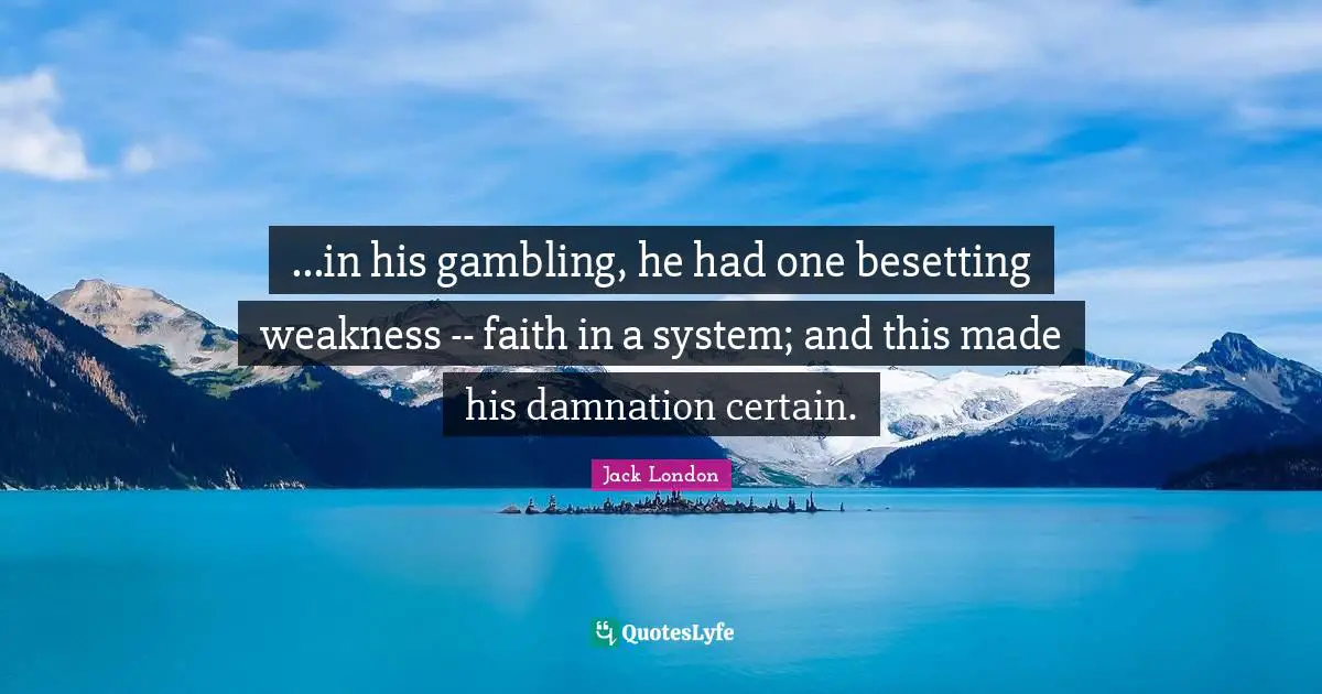 ...in his gambling, he had one besetting weakness -- faith in a system; and this made his damnation certain.