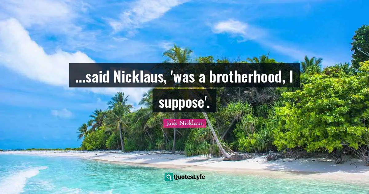 ...said Nicklaus, 'was a brotherhood, I suppose'.