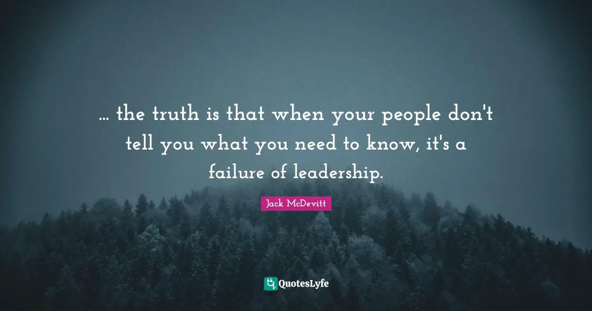 ... the truth is that when your people don't tell you what you need to know, it's a failure of leadership.