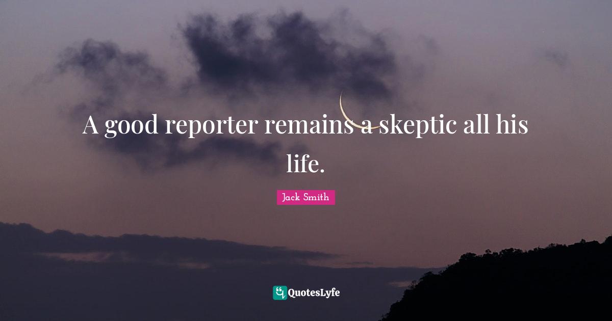 A good reporter remains a skeptic all his life.