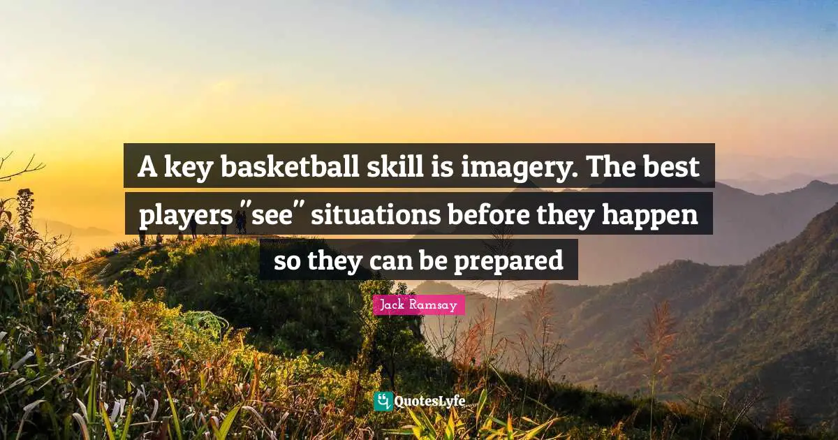 Imagery Quotes: "A key basketball skill is imagery. The best players "see" situations before they happen so they can be prepared"