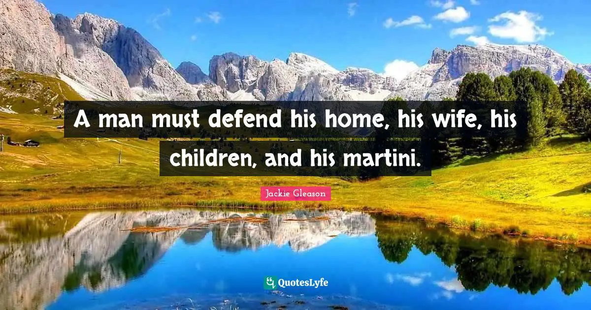 A man must defend his home, his wife, his children, and his martini.
