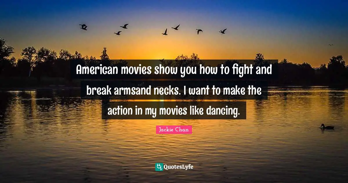 American movies show you how to fight and break armsand necks. I want to make the action in my movies like dancing.