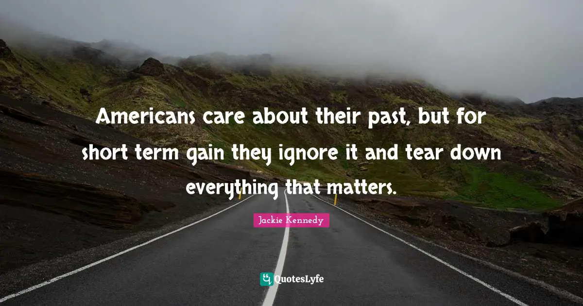 Jackie Kennedy Quotes: "Americans care about their past, but for short term gain they ignore it and tear down everything that matters."