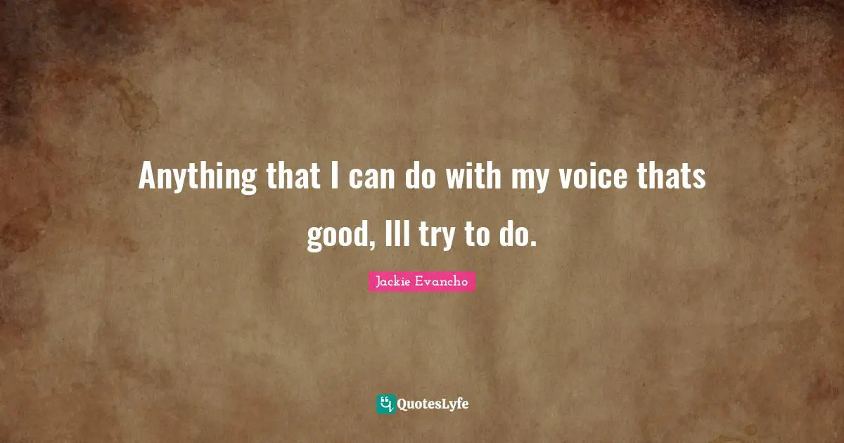 Anything that I can do with my voice thats good, Ill try to do.