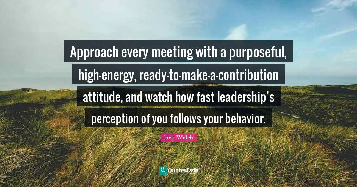 Approach every meeting with a purposeful, high-energy, ready-to-make-a-contribution attitude, and watch how fast leadership’s perception of you follows your behavior.