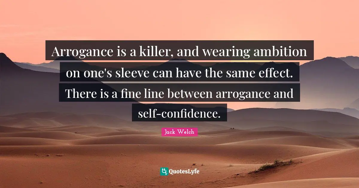 Arrogance is a killer, and wearing ambition on one's sleeve can have the same effect. There is a fine line between arrogance and self-confidence.