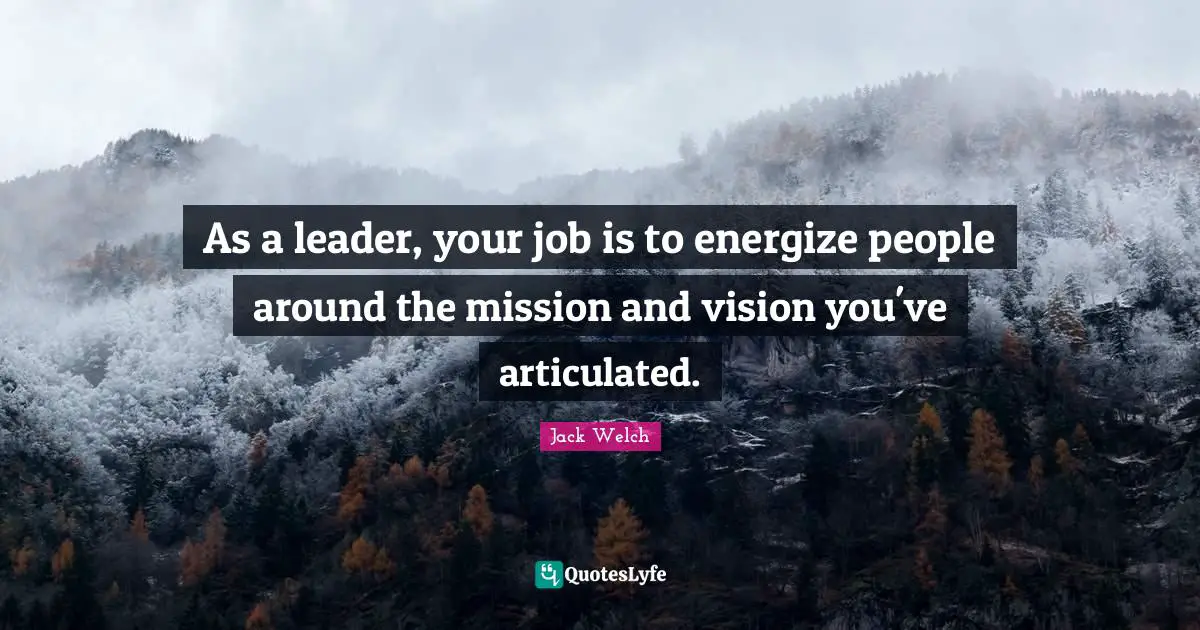 As a leader, your job is to energize people around the mission and vision you've articulated.